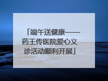 端午送健康——药王传医院爱心义诊活动顺利开展